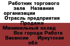 Работник торгового зала › Название организации ­ Team PRO 24 › Отрасль предприятия ­ Продажи › Минимальный оклад ­ 25 000 - Все города Работа » Вакансии   . Иркутская обл.